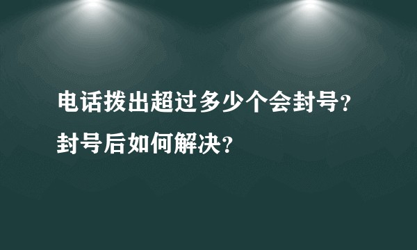 电话拨出超过多少个会封号？封号后如何解决？