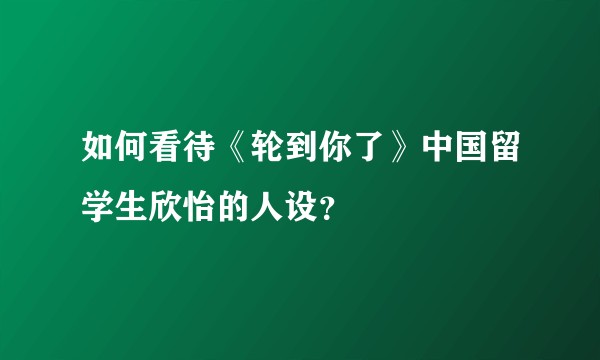 如何看待《轮到你了》中国留学生欣怡的人设？