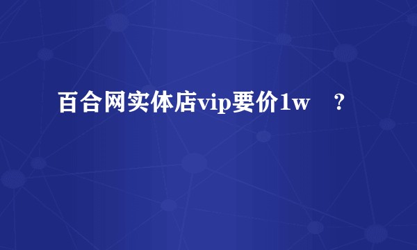 百合网实体店vip要价1w➕?