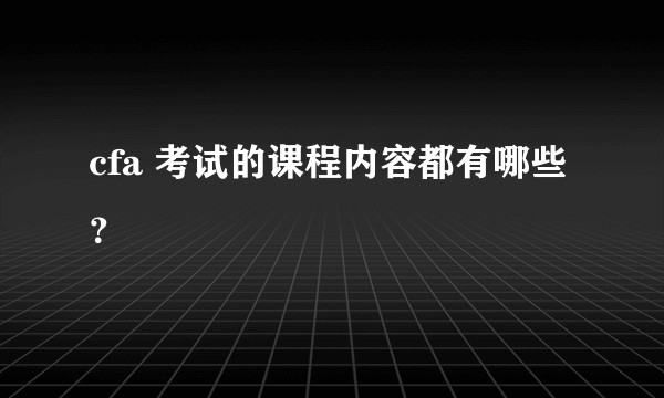 cfa 考试的课程内容都有哪些?