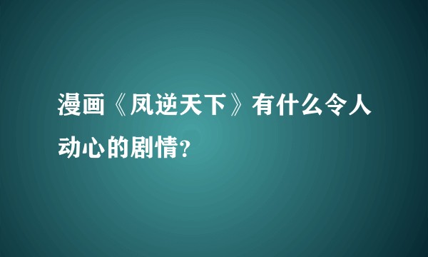 漫画《凤逆天下》有什么令人动心的剧情？