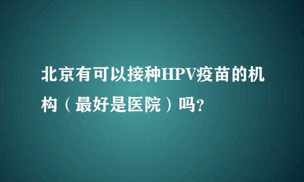 北京有可以接种HPV疫苗的机构（最好是医院）吗？