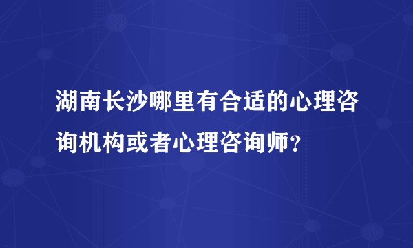 湖南长沙哪里有合适的心理咨询机构或者心理咨询师？