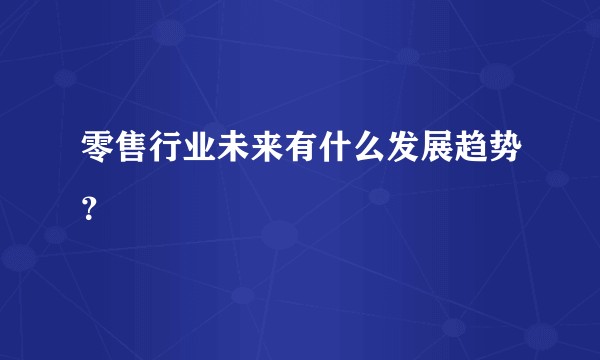 零售行业未来有什么发展趋势？