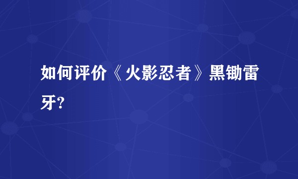 如何评价《火影忍者》黑锄雷牙?