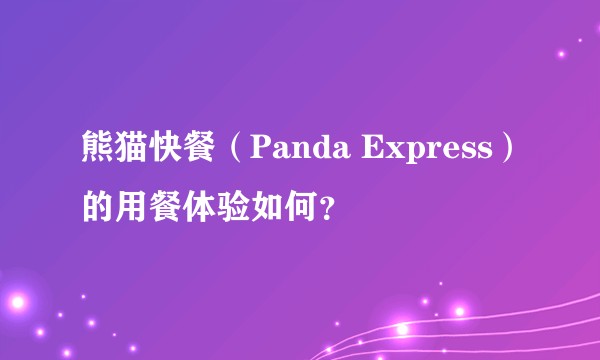 熊猫快餐（Panda Express）的用餐体验如何？