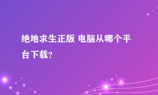 绝地求生正版 电脑从哪个平台下载？