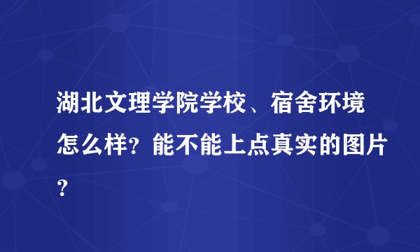 湖北文理学院学校、宿舍环境怎么样？能不能上点真实的图片？