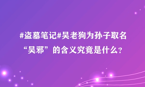 #盗墓笔记#吴老狗为孙子取名“吴邪”的含义究竟是什么?