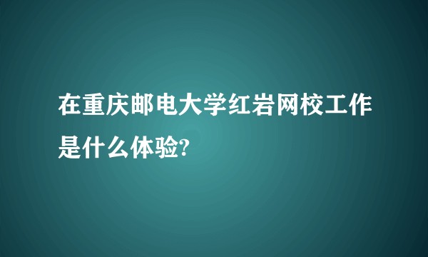 在重庆邮电大学红岩网校工作是什么体验?