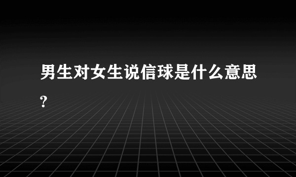 男生对女生说信球是什么意思?