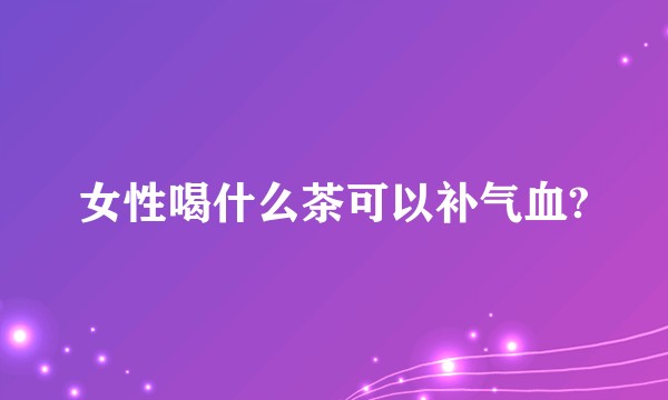 女性喝什么茶可以补气血?