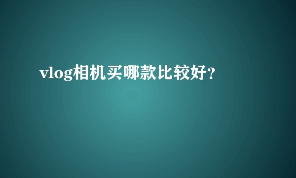 vlog相机买哪款比较好？