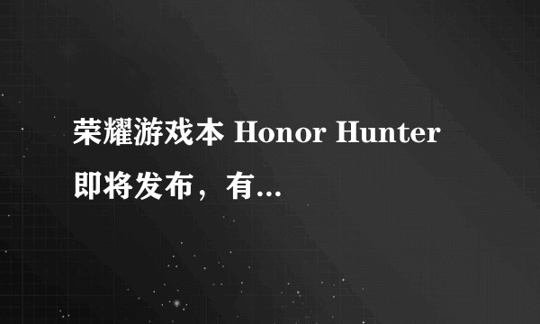 荣耀游戏本 Honor Hunter 即将发布，有哪些值得关注和期待的？