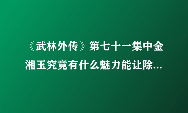 《武林外传》第七十一集中金湘玉究竟有什么魅力能让除了佟掌柜以外的其他人都被她吸引？