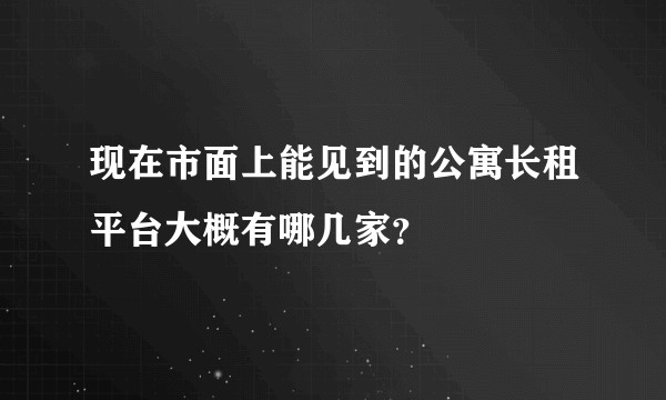 现在市面上能见到的公寓长租平台大概有哪几家？