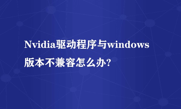 Nvidia驱动程序与windows版本不兼容怎么办?