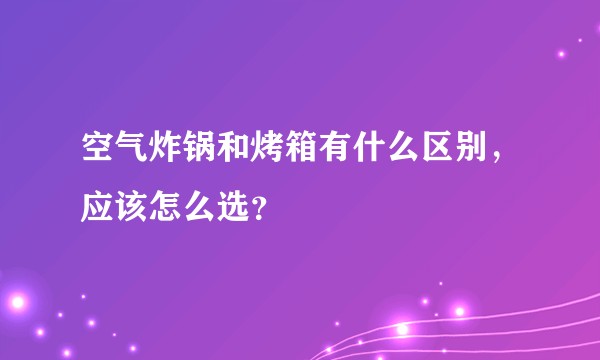 空气炸锅和烤箱有什么区别,应该怎么选?