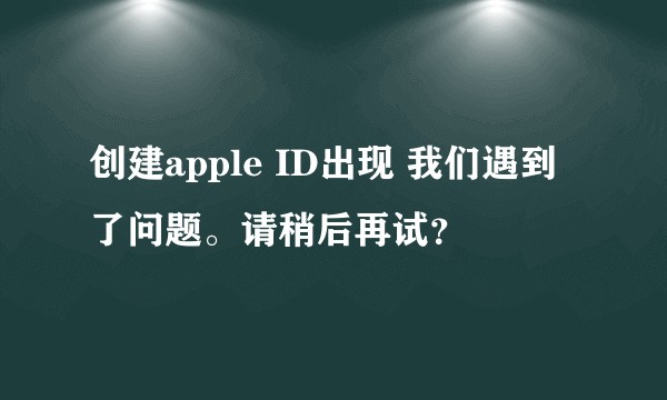 创建apple ID出现 我们遇到了问题。请稍后再试？