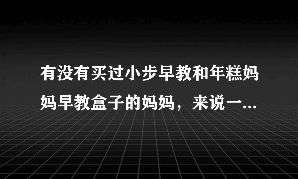 有没有买过小步早教和年糕妈妈早教盒子的妈妈，来说一下体验感受吧？