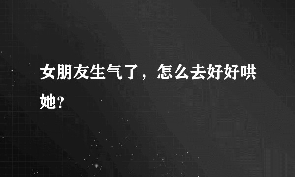 女朋友生气了,怎么去好好哄她?