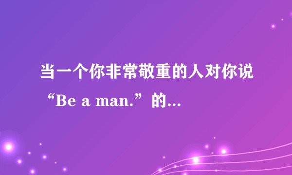 当一个你非常敬重的人对你说“Be a man.”的时候,她/他可能是什么意思?