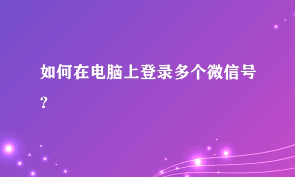 如何在电脑上登录多个微信号？