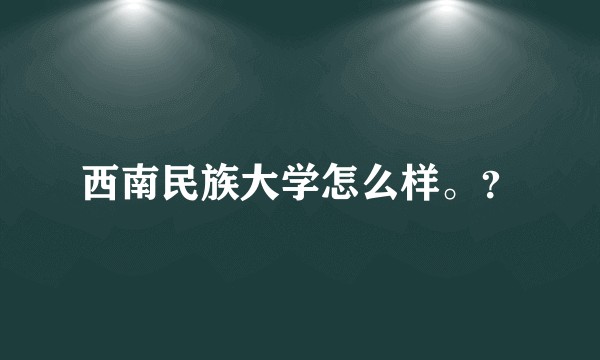 西南民族大学怎么样。？