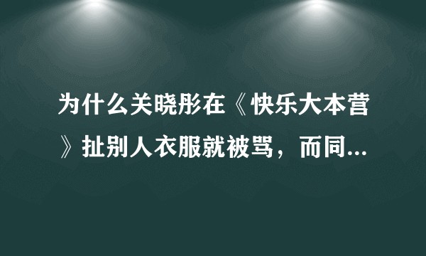 为什么关晓彤在《快乐大本营》扯别人衣服就被骂,而同样的赵丽颖就不会被骂,不是黑,只是不爽这种区别对待?