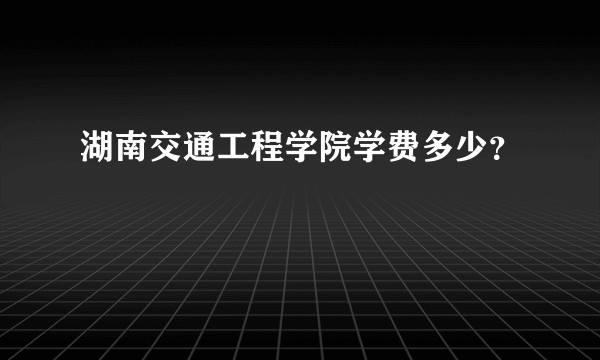 湖南交通工程学院学费多少？