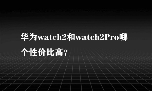 华为watch2和watch2Pro哪个性价比高?