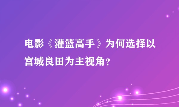 电影《灌篮高手》为何选择以宫城良田为主视角?
