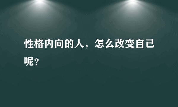性格内向的人,怎么改变自己呢?