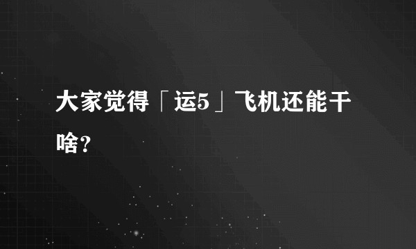 大家觉得「运5」飞机还能干啥？