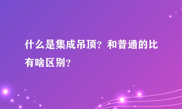 什么是集成吊顶？和普通的比有啥区别？