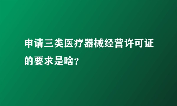 申请三类医疗器械经营许可证的要求是啥？