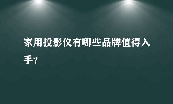 家用投影仪有哪些品牌值得入手？