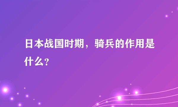日本战国时期，骑兵的作用是什么？