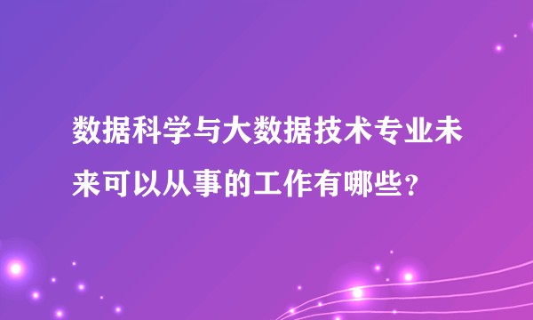 数据科学与大数据技术专业未来可以从事的工作有哪些？