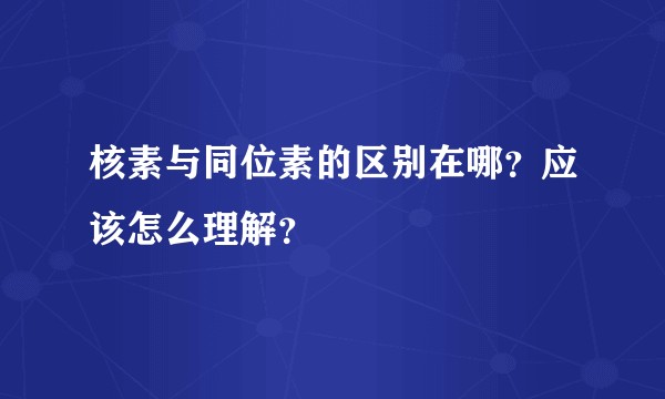 核素与同位素的区别在哪?应该怎么理解?