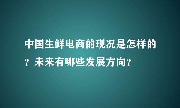 中国生鲜电商的现况是怎样的?未来有哪些发展方向?