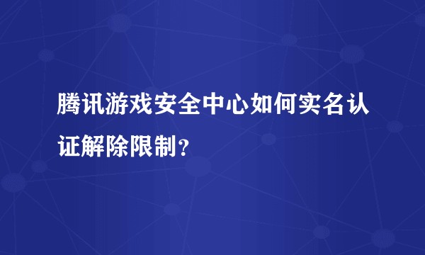 腾讯游戏安全中心如何实名认证解除限制？