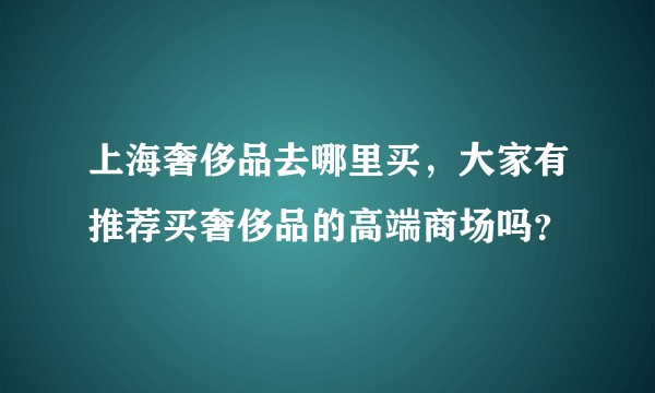 上海奢侈品去哪里买,大家有推荐买奢侈品的高端商场吗?