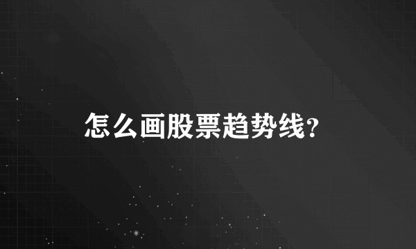 怎么画股票趋势线？