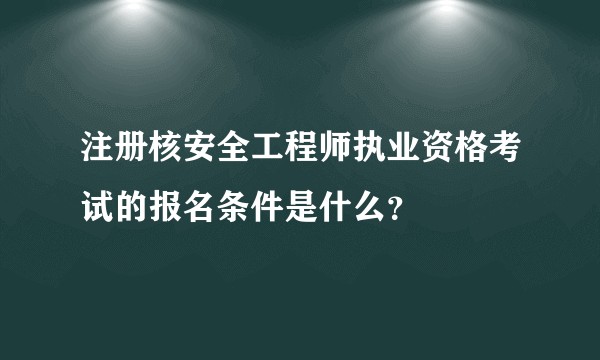 注册核安全工程师执业资格考试的报名条件是什么？
