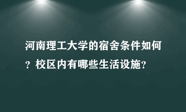 河南理工大学的宿舍条件如何？校区内有哪些生活设施？