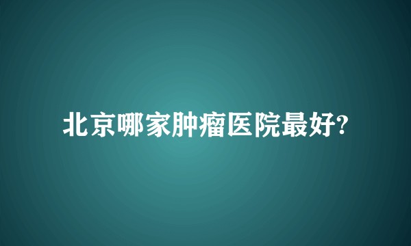 北京哪家肿瘤医院最好?