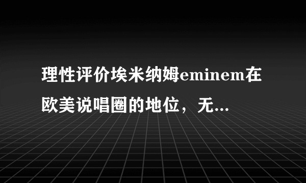 理性评价埃米纳姆eminem在欧美说唱圈的地位，无脑姆吹和姆黑勿进。?