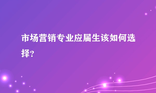 市场营销专业应届生该如何选择？