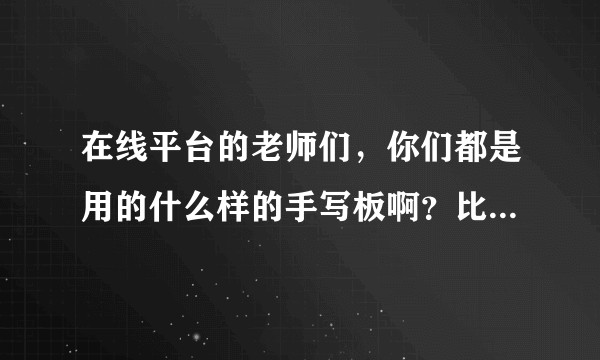 在线平台的老师们，你们都是用的什么样的手写板啊？比如小猿搜题，猿辅导，掌门1对1，海风。腾讯课堂，等?